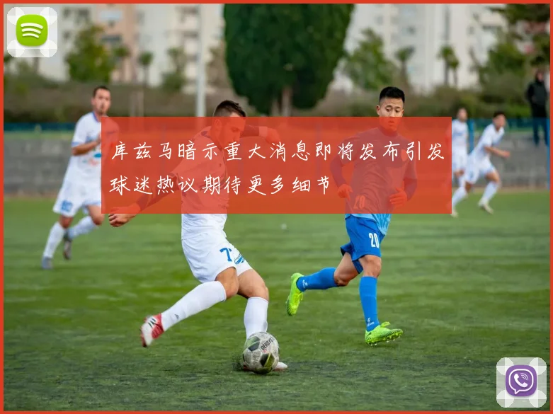 库兹马暗示重大消息即将发布引发球迷热议期待更多细节