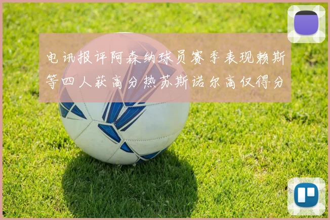 电讯报评阿森纳球员赛季表现赖斯等四人获高分热苏斯诺尔高仅得分