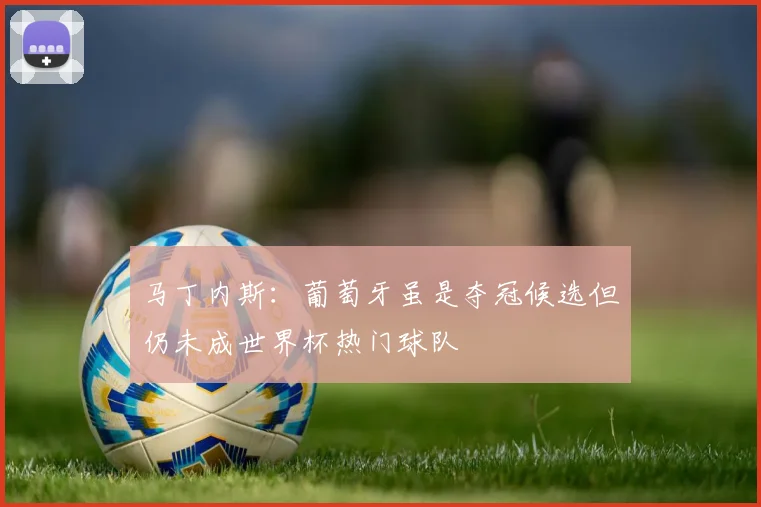 马丁内斯：葡萄牙虽是夺冠候选但仍未成世界杯热门球队