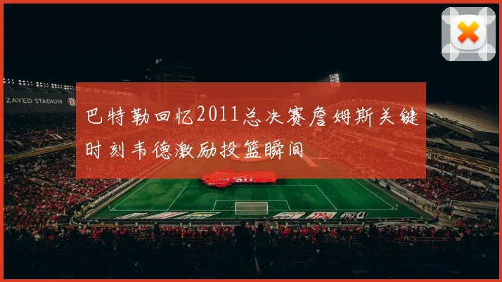 巴特勒回忆2011总决赛詹姆斯关键时刻韦德激励投篮瞬间