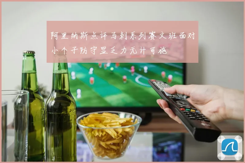 阿里纳斯点评马刺系列赛文班面对小个子防守显乏力无计可施