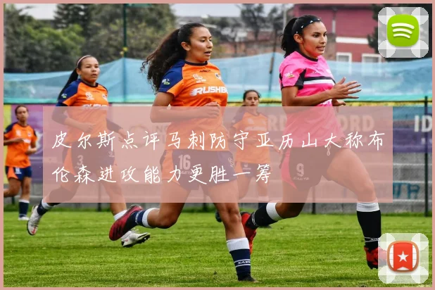 皮尔斯点评马刺防守亚历山大称布伦森进攻能力更胜一筹
