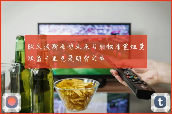欧文谈斯洛特未来与利物浦重组曼联留卡里克是明智之举