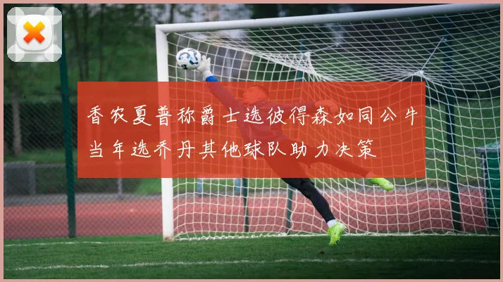 香农夏普称爵士选彼得森如同公牛当年选乔丹其他球队助力决策