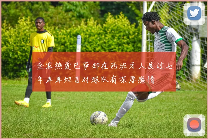 全家热爱巴萨却在西班牙人度过七年库库坦言对球队有深厚感情