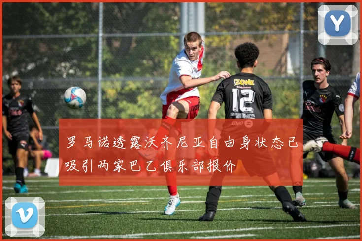 罗马诺透露沃齐尼亚自由身状态已吸引两家巴乙俱乐部报价