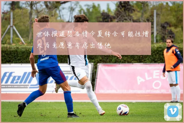世体报道瑟洛特今夏转会可能性增大马竞愿意考虑出售他