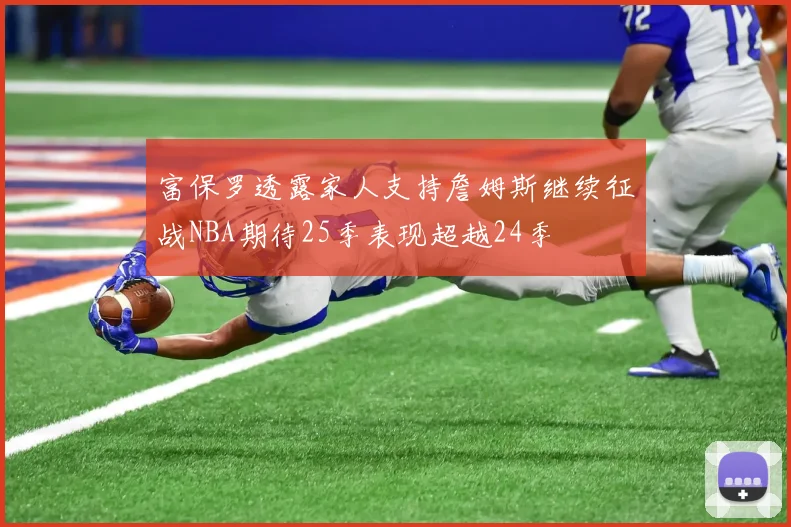富保罗透露家人支持詹姆斯继续征战NBA期待25季表现超越24季