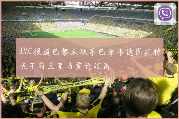 RMC报道巴黎未联系巴尔韦德因其特点不符且皇马要价过高