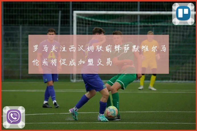 罗马关注西汉姆联前锋萨默维尔马伦或将促成加盟交易