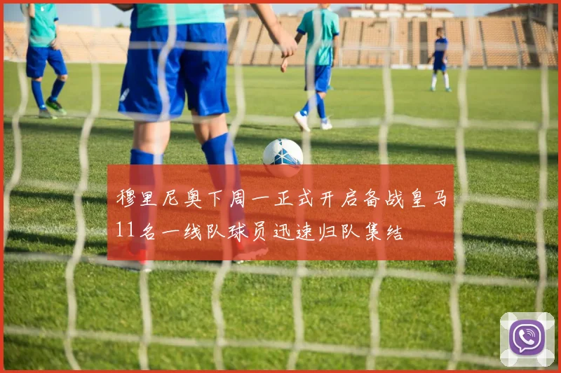 穆里尼奥下周一正式开启备战皇马11名一线队球员迅速归队集结