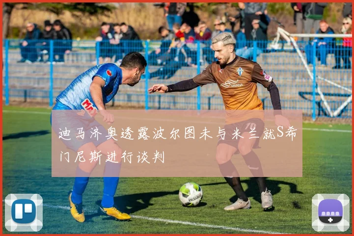 迪马济奥透露波尔图未与米兰就S希门尼斯进行谈判